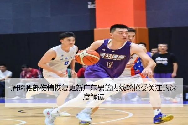 周琦腰部伤情恢复更新广东男篮内线轮换受关注的深度解读